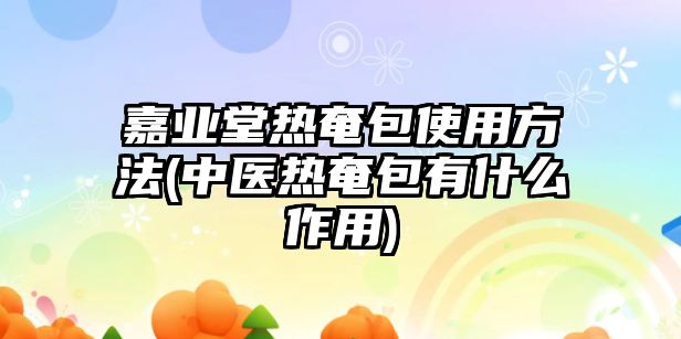 嘉業(yè)堂熱奄包使用方法(中醫(yī)熱奄包有什么作用)