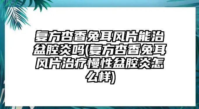 復方杏香兔耳風片能治盆腔炎嗎(復方杏香兔耳風片治療慢性盆腔炎怎么樣)