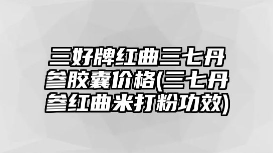 三好牌紅曲三七丹參膠囊價格(三七丹參紅曲米打粉功效)