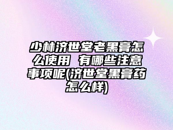 少林濟世堂老黑膏怎么使用 有哪些注意事項呢(濟世堂黑膏藥怎么樣)