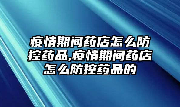 疫情期間藥店怎么防控藥品,疫情期間藥店怎么防控藥品的