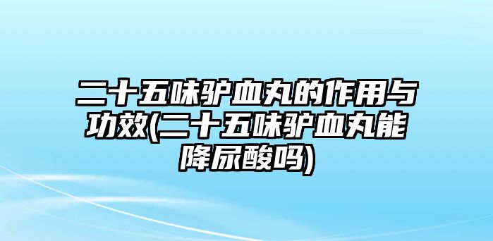 二十五味驢血丸的作用與功效(二十五味驢血丸能降尿酸嗎)