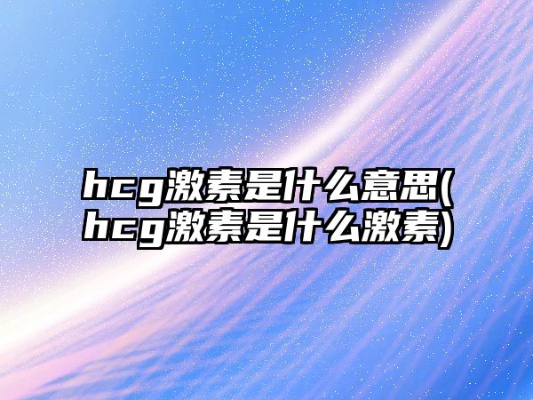 hcg激素是什么意思(hcg激素是什么激素)