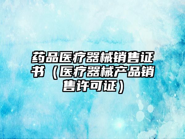 藥品醫(yī)療器械銷售證書（醫(yī)療器械產(chǎn)品銷售許可證）