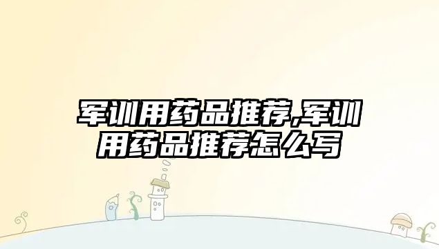 軍訓(xùn)用藥品推薦,軍訓(xùn)用藥品推薦怎么寫