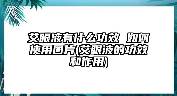 艾眼液有什么功效 如何使用圖片(艾眼液的功效和作用)