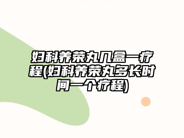 婦科養(yǎng)榮丸幾盒一療程(婦科養(yǎng)榮丸多長(zhǎng)時(shí)間一個(gè)療程)