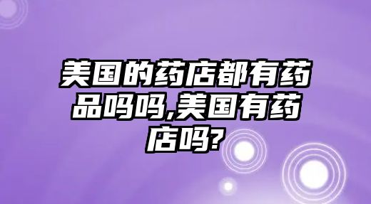 美國的藥店都有藥品嗎嗎,美國有藥店嗎?