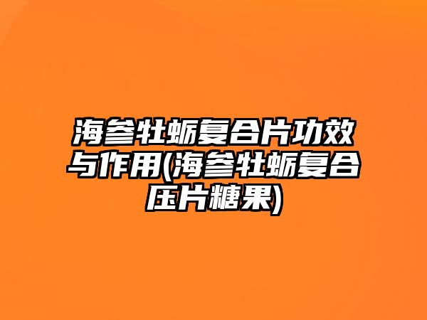 海參牡蠣復合片功效與作用(海參牡蠣復合壓片糖果)