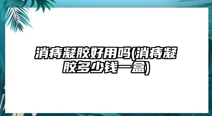 消痔凝膠好用嗎(消痔凝膠多少錢一盒)