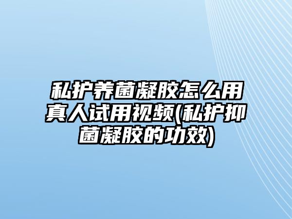 私護(hù)養(yǎng)菌凝膠怎么用真人試用視頻(私護(hù)抑菌凝膠的功效)