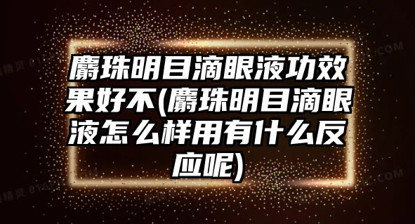 麝珠明目滴眼液功效果好不(麝珠明目滴眼液怎么樣用有什么反應(yīng)呢)