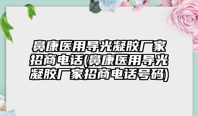 鼻康醫(yī)用導光凝膠廠家招商電話(鼻康醫(yī)用導光凝膠廠家招商電話號碼)