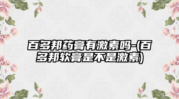 百多邦藥膏有激素嗎-(百多邦軟膏是不是激素)