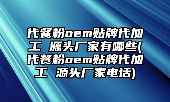 代餐粉oem貼牌代加工 源頭廠家有哪些(代餐粉oem貼牌代加工 源頭廠家電話)