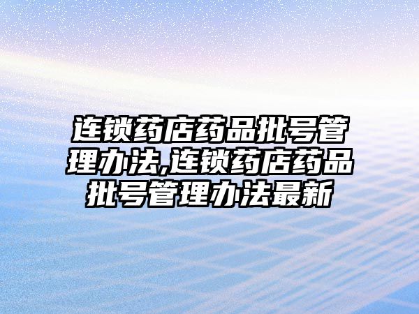 連鎖藥店藥品批號管理辦法,連鎖藥店藥品批號管理辦法最新