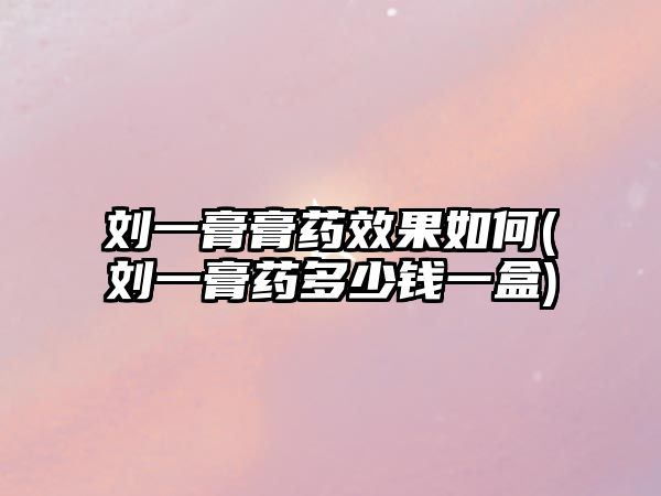 劉一膏膏藥效果如何(劉一膏藥多少錢(qián)一盒)