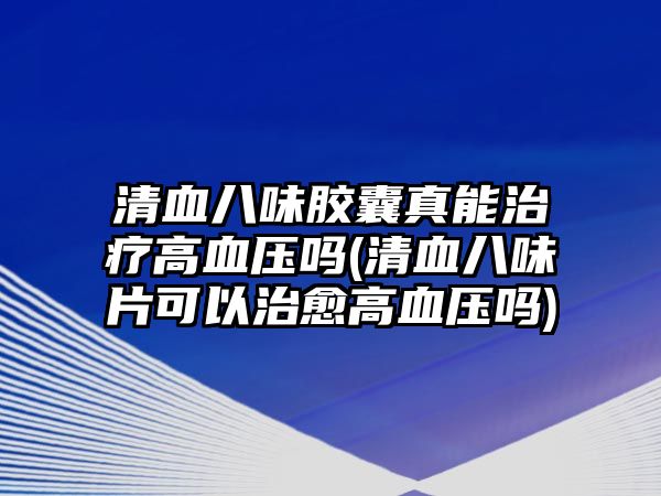 清血八味膠囊真能治療高血壓嗎(清血八味片可以治愈高血壓嗎)