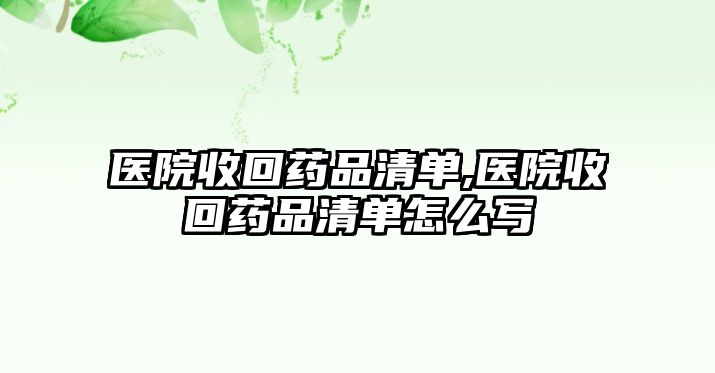 醫(yī)院收回藥品清單,醫(yī)院收回藥品清單怎么寫