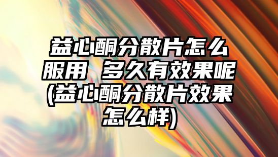 益心酮分散片怎么服用 多久有效果呢(益心酮分散片效果怎么樣)