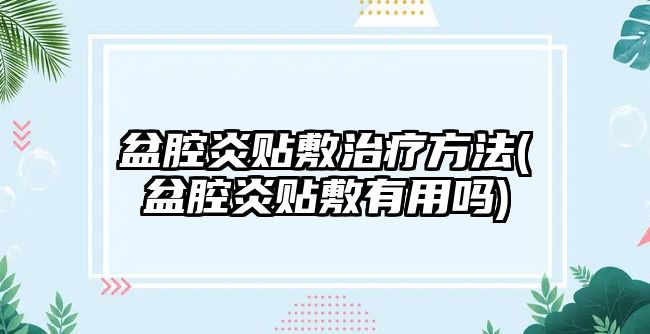 盆腔炎貼敷治療方法(盆腔炎貼敷有用嗎)