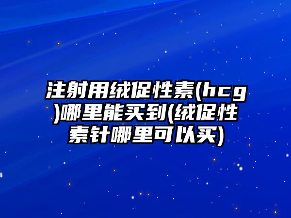 注射用絨促性素(hcg)哪里能買到(絨促性素針哪里可以買)