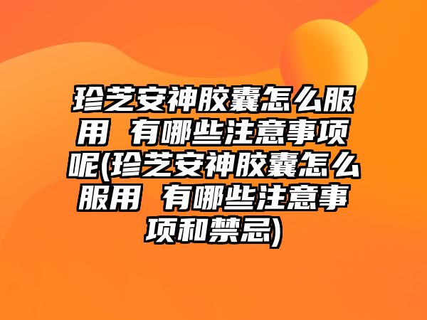 珍芝安神膠囊怎么服用 有哪些注意事項(xiàng)呢(珍芝安神膠囊怎么服用 有哪些注意事項(xiàng)和禁忌)