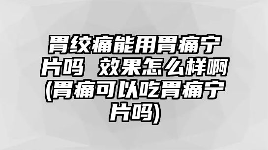 胃絞痛能用胃痛寧片嗎 效果怎么樣啊(胃痛可以吃胃痛寧片嗎)