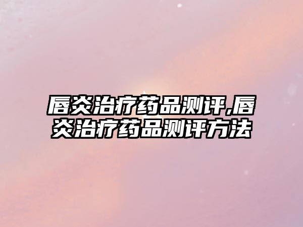 唇炎治療藥品測評,唇炎治療藥品測評方法