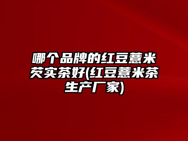 哪個(gè)品牌的紅豆薏米芡實(shí)茶好(紅豆薏米茶生產(chǎn)廠家)