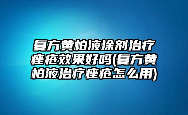 復(fù)方黃柏液涂劑治療痤瘡效果好嗎(復(fù)方黃柏液治療痤瘡怎么用)