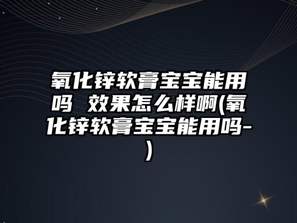 氧化鋅軟膏寶寶能用嗎 效果怎么樣啊(氧化鋅軟膏寶寶能用嗎-)