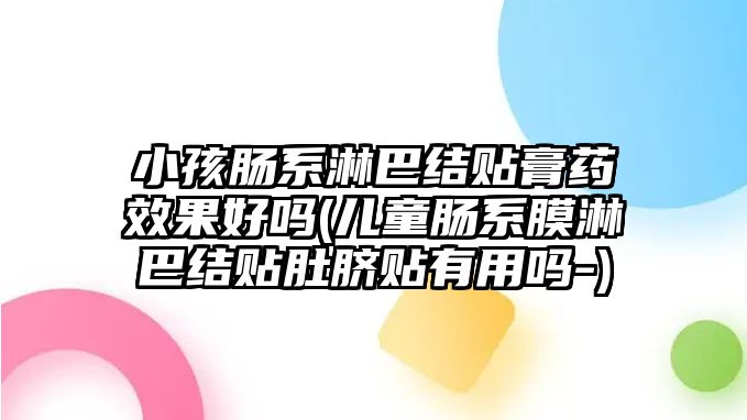 小孩腸系淋巴結(jié)貼膏藥效果好嗎(兒童腸系膜淋巴結(jié)貼肚臍貼有用嗎-)