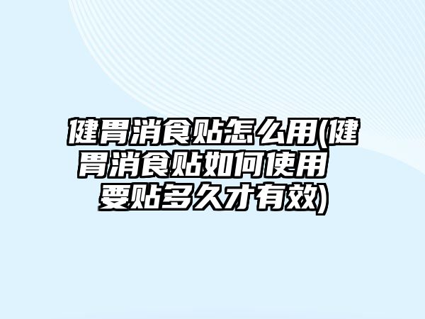 健胃消食貼怎么用(健胃消食貼如何使用 要貼多久才有效)