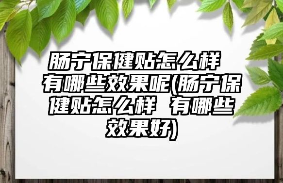 腸寧保健貼怎么樣 有哪些效果呢(腸寧保健貼怎么樣 有哪些效果好)