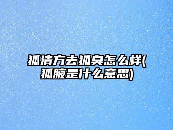 狐清方去狐臭怎么樣(狐腋是什么意思)