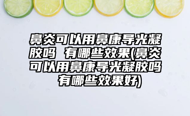 鼻炎可以用鼻康導光凝膠嗎 有哪些效果(鼻炎可以用鼻康導光凝膠嗎 有哪些效果好)