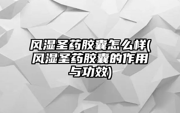 風(fēng)濕圣藥膠囊怎么樣(風(fēng)濕圣藥膠囊的作用與功效)