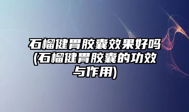 石榴健胃膠囊效果好嗎(石榴健胃膠囊的功效與作用)