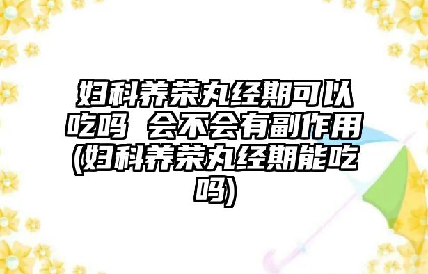 婦科養(yǎng)榮丸經(jīng)期可以吃嗎 會不會有副作用(婦科養(yǎng)榮丸經(jīng)期能吃嗎)