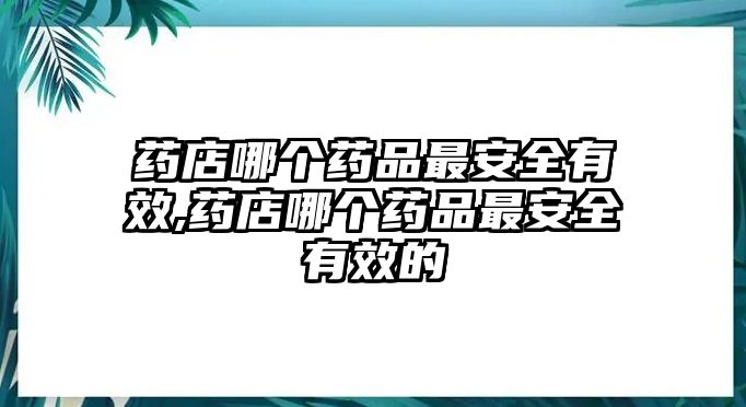 藥店哪個(gè)藥品最安全有效,藥店哪個(gè)藥品最安全有效的