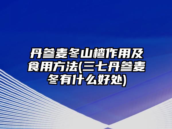 丹參麥冬山楂作用及食用方法(三七丹參麥冬有什么好處)