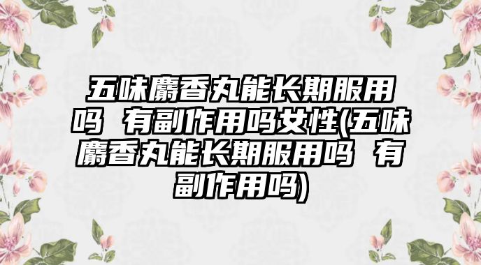 五味麝香丸能長期服用嗎 有副作用嗎女性(五味麝香丸能長期服用嗎 有副作用嗎)