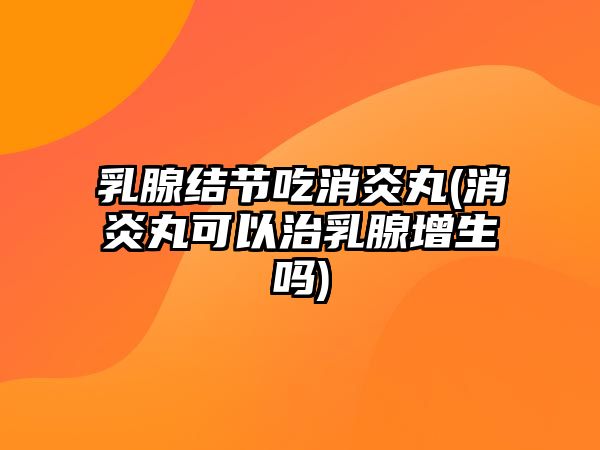 乳腺結節(jié)吃消炎丸(消炎丸可以治乳腺增生嗎)