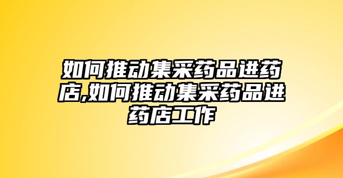 如何推動集采藥品進(jìn)藥店,如何推動集采藥品進(jìn)藥店工作