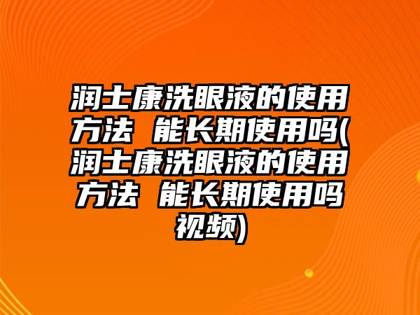 潤士康洗眼液的使用方法 能長期使用嗎(潤士康洗眼液的使用方法 能長期使用嗎視頻)