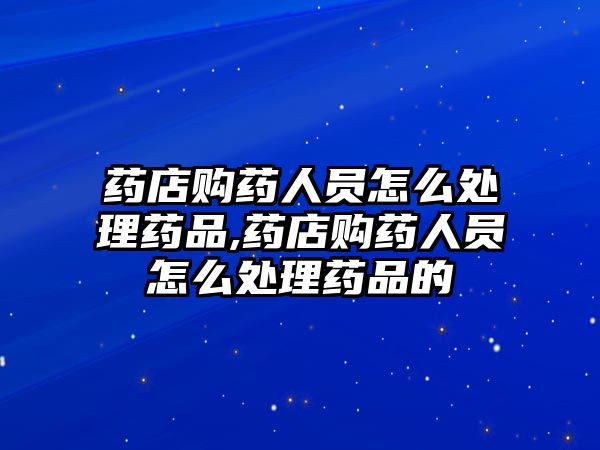 藥店購藥人員怎么處理藥品,藥店購藥人員怎么處理藥品的