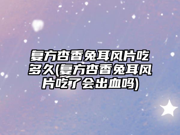 復(fù)方杏香兔耳風(fēng)片吃多久(復(fù)方杏香兔耳風(fēng)片吃了會(huì)出血嗎)