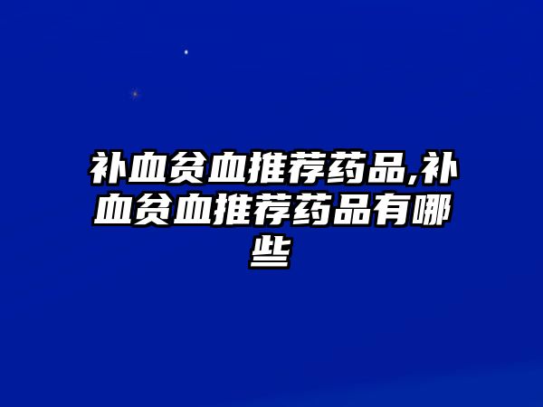 補血貧血推薦藥品,補血貧血推薦藥品有哪些