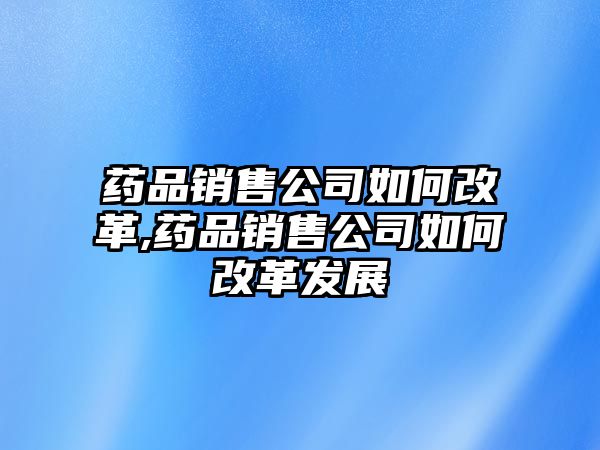 藥品銷售公司如何改革,藥品銷售公司如何改革發(fā)展